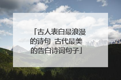 古人表白最浪漫的诗句 古代最美的告白诗词句子