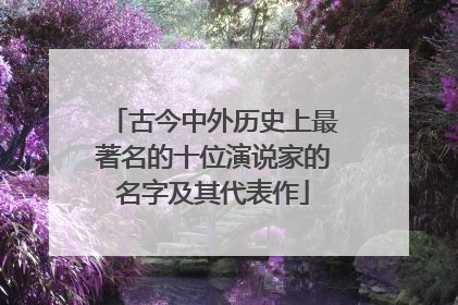 古今中外历史上最著名的十位演说家的名字及其代表作