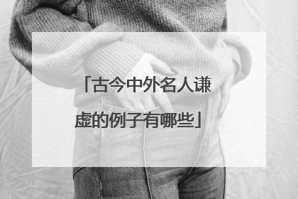 古今中外名人谦虚的例子有哪些