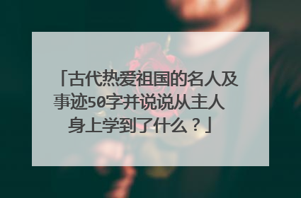 古代热爱祖国的名人及事迹50字并说说从主人身上学到了什么?