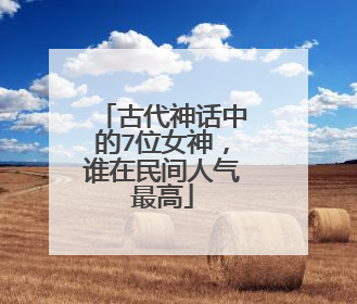 古代神话中的7位女神,谁在民间人气最高