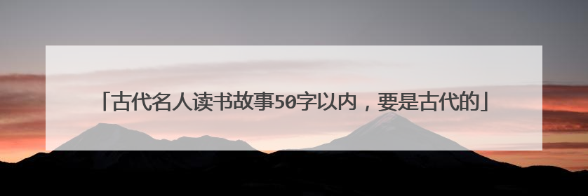 古代名人读书故事50字以内，要是古代的