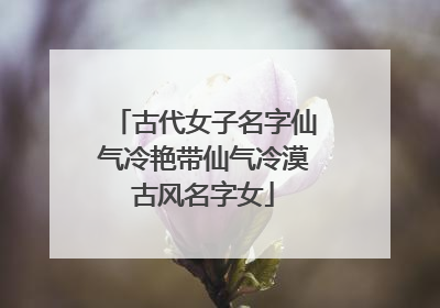 古代女子名字仙气冷艳带仙气冷漠古风名字女