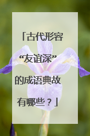 古代形容“友谊深”的成语典故有哪些？