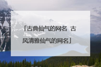 古典仙气的网名 古风清雅仙气的网名