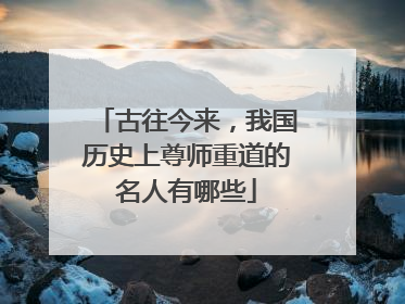古往今来，我国历史上尊师重道的名人有哪些