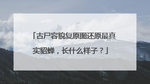 古尸容貌复原图还原最真实貂蝉,长什么样子?