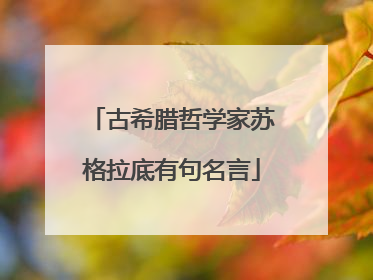 古希腊哲学家苏格拉底有句名言