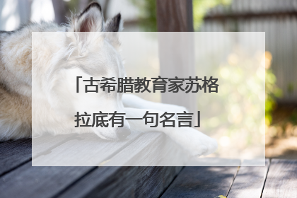 古希腊教育家苏格拉底有一句名言