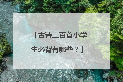 古诗三百首小学生必背有哪些?