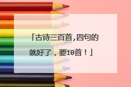 古诗三百首,四句的就好了,要10首!