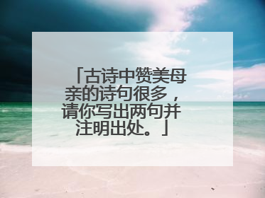古诗中赞美母亲的诗句很多,请你写出两句并注明出处。