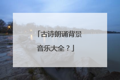 古诗朗诵背景音乐大全？