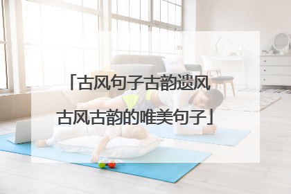 古风句子古韵遗风 古风古韵的唯美句子