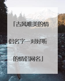 古风唯美的情侣名字一对好听的情侣网名
