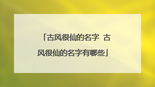 古风很仙的名字 古风很仙的名字有哪些