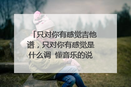 只对你有感觉吉他谱，只对你有感觉是什么调 懂音乐的说 是G调？？