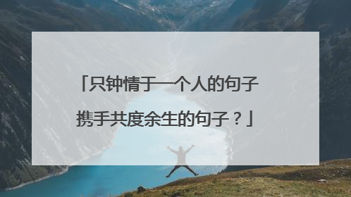 只钟情于一个人的句子 携手共度余生的句子？