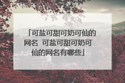 可盐可甜可奶可仙的网名 可盐可甜可奶可仙的网名有哪些