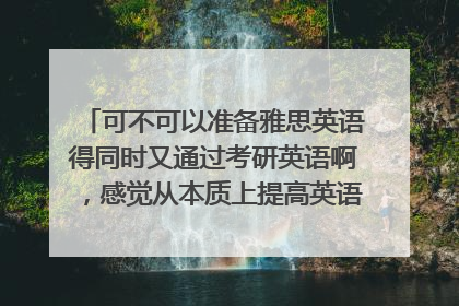 可不可以准备雅思英语得同时又通过考研英语啊,感觉从本质上提高英语还是要靠语感?怎么弄啊?应试教育下