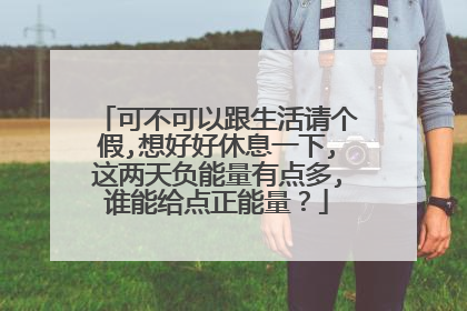 可不可以跟生活请个假,想好好休息一下,这两天负能量有点多,谁能给点正能量？