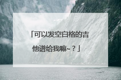可以发空白格的吉他谱给我嘛~?