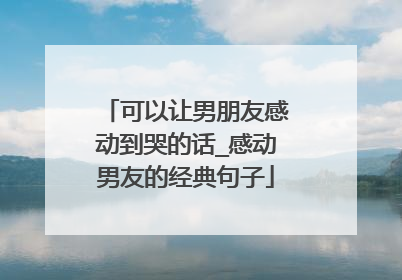 可以让男朋友感动到哭的话_感动男友的经典句子