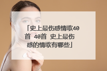 史上最伤感情歌40首 40首 史上最伤感的情歌有哪些