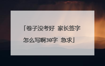 卷子没考好 家长签字怎么写啊30字 急求
