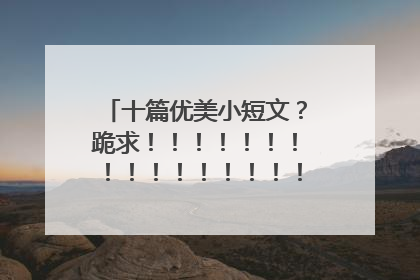 十篇优美小短文?跪求!!!!!!!!!!!!!!!!!!!!!!!!!!100字左右