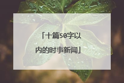 十篇50字以内的时事新闻