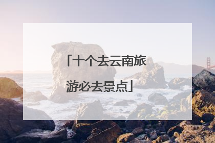 十个去云南旅游必去景点