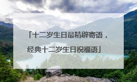 十二岁生日最精辟寄语,经典十二岁生日祝福语