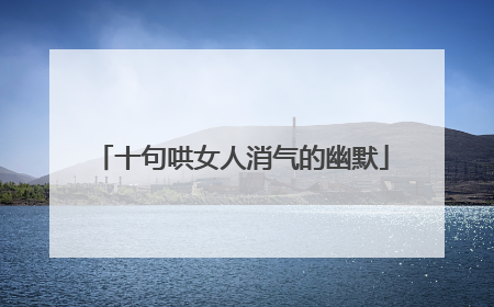 十句哄女人消气的幽默