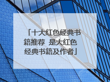 十大红色经典书籍推荐 是大红色经典书籍及作者