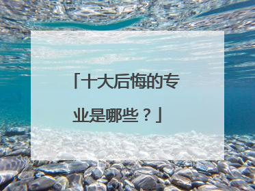 十大后悔的专业是哪些?