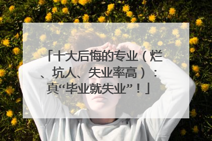 十大后悔的专业（烂、坑人、失业率高）：真“毕业就失业”！