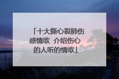 十大撕心裂肺伤感情歌 介绍伤心的人听的情歌