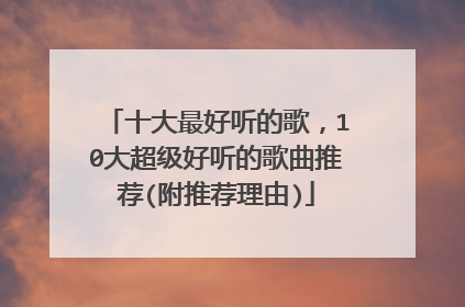 十大最好听的歌，10大超级好听的歌曲推荐(附推荐理由)