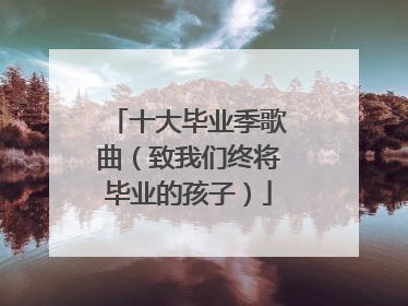 十大毕业季歌曲（致我们终将毕业的孩子）