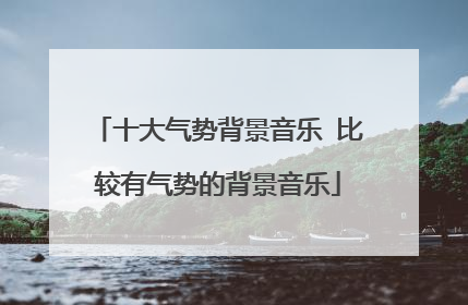 十大气势背景音乐 比较有气势的背景音乐