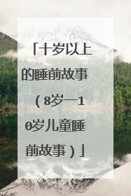 十岁以上的睡前故事（8岁一10岁儿童睡前故事）