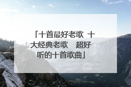 十首最好老歌 十大经典老歌 超好听的十首歌曲