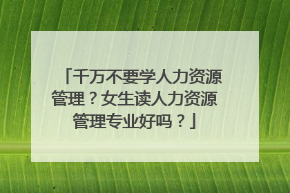 千万不要学人力资源管理？女生读人力资源管理专业好吗？