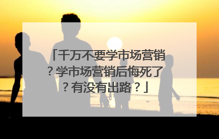千万不要学市场营销？学市场营销后悔死了？有没有出路？