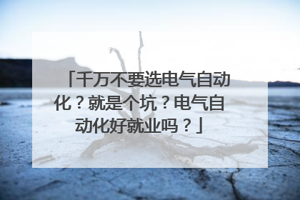 千万不要选电气自动化？就是个坑？电气自动化好就业吗？