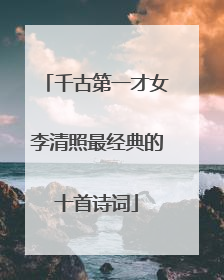 千古第一才女李清照最经典的十首诗词