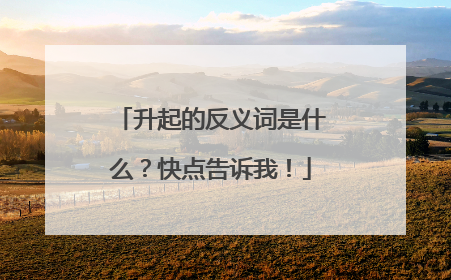 升起的反义词是什么？快点告诉我！