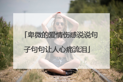 卑微的爱情伤感说说句子句句让人心痛流泪
