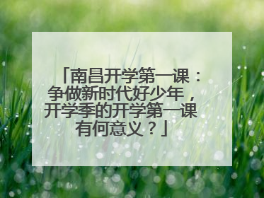 南昌开学第一课:争做新时代好少年,开学季的开学第一课有何意义?